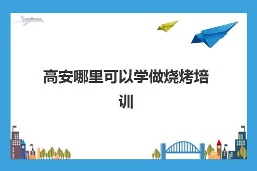 高安哪里可以学做烧烤培训(附近有没有培训烧烤的地方)