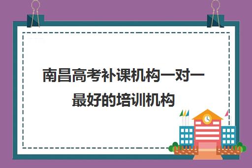 南昌高考补课机构一对一最好的培训机构(南昌高中补课机构有哪些)