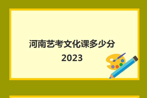 河南艺考文化课多少分2023(河南省2023年高招艺术类成绩查询)