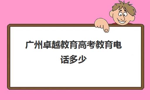 广州卓越教育高考教育电话多少(广州卓越教育机构地址)