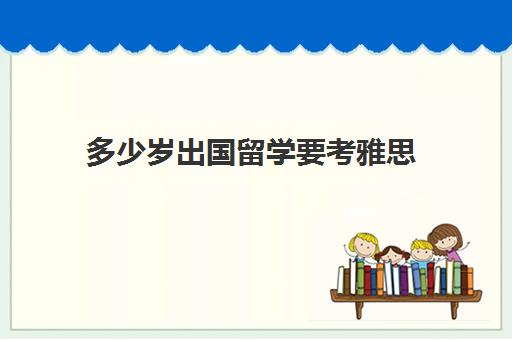 多少岁出国留学要考雅思(出国读研考雅思还是托福)