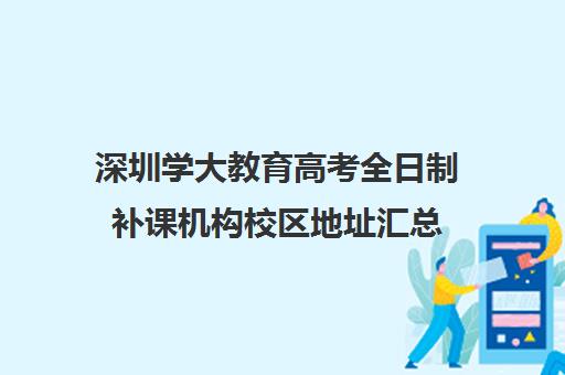 深圳学大教育高考全日制补课机构校区地址汇总(新东方高三全日制有用吗)