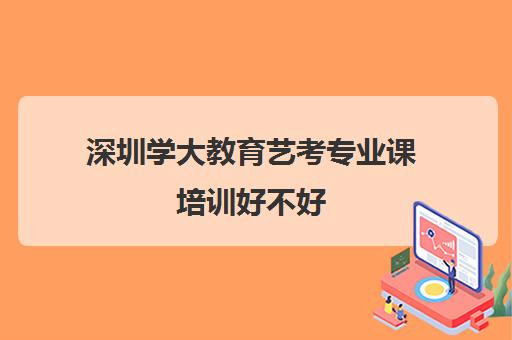 深圳学大教育艺考专业课培训好不好(深圳学声乐比较好的机构)