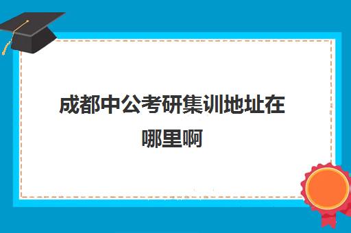 成都中公考研集训地址在哪里啊(中公考研可以加盟吗)