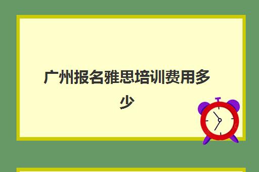 广州报名雅思培训费用多少(广州环球雅思价格表)