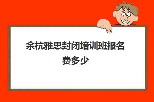 余杭雅思封闭培训班报名费多少(杭州雅思机构哪个比较好)