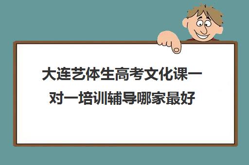 大连艺体生高考文化课一对一培训辅导哪家最好(艺考文化课全日制辅导)