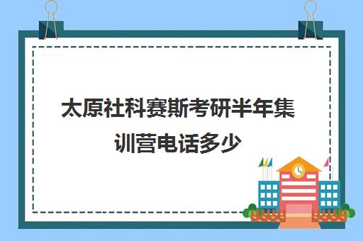 太原社科赛斯考研半年集训营电话多少（太原比较靠谱考研机构）