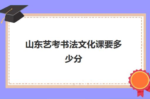 山东艺考书法文化课要多少分(2024年山东省书法统考分数线)