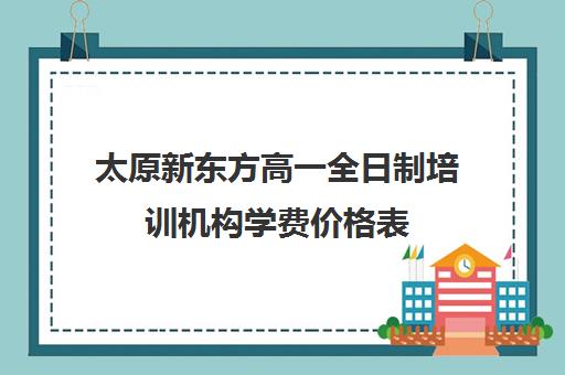 太原新东方高一全日制培训机构学费价格表(全日制培训机构)