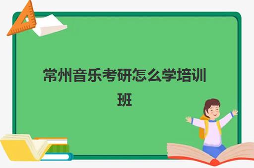 常州音乐考研怎么学培训班(音乐学考研最容易学校)