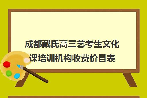 成都戴氏高三艺考生文化课培训机构收费价目表(成都艺考培训哪家最好)