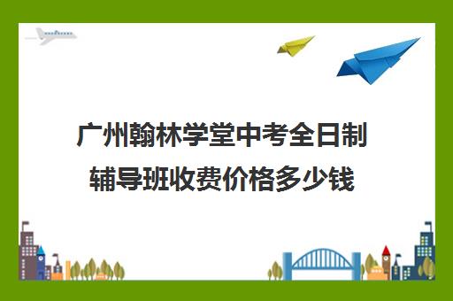 广州翰林学堂中考全日制辅导班收费价格多少钱(翰林初中学费多少)