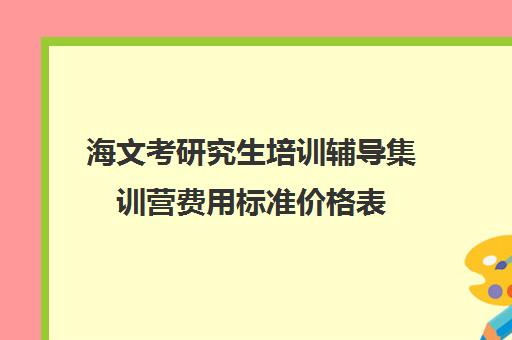 海文考研究生培训辅导集训营费用标准价格表（海文考研线上课程怎么样）