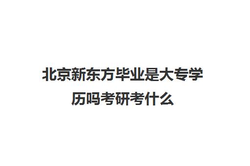 北京新东方毕业是大专学历吗考研考什么(大专考研条件)