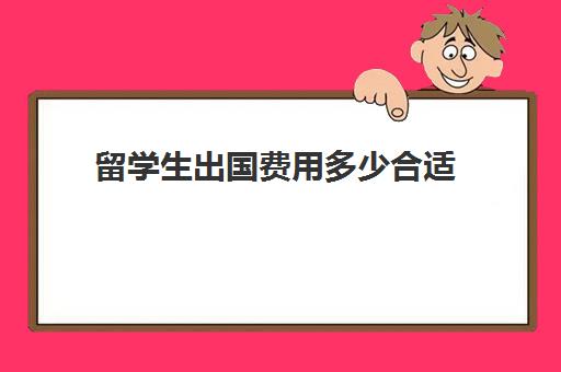 留学生出国费用多少合适(出国留学一般要多少钱)