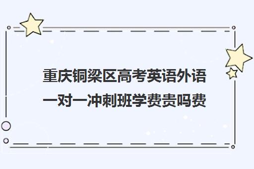 重庆铜梁区高考英语外语一对一冲刺班学费贵吗费用多少钱(重庆高中一对一辅导收费标准