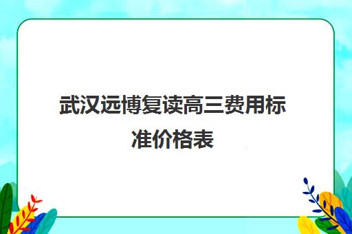 武汉远博复读高三费用标准价格表(武汉睿升复读学校怎么样)