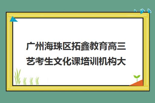 广州海珠区拓鑫教育高三艺考生文化课培训机构大概多少钱(艺考生文化课分数线)