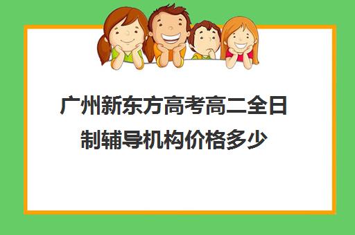 广州新东方高考高二全日制辅导机构价格多少(新东方全日制高考班收费)