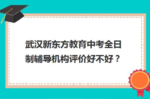 武汉新东方教育中考全日制辅导机构评价好不好？口碑如何？(初三全日制班有效果吗)