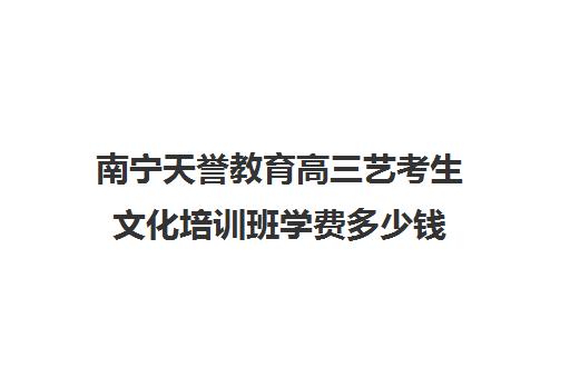 南宁天誉教育高三艺考生文化培训班学费多少钱(艺考最容易过的专业)