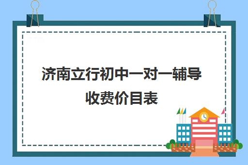 济南立行初中一对一辅导收费价目表（一对一辅导多少钱一小时）