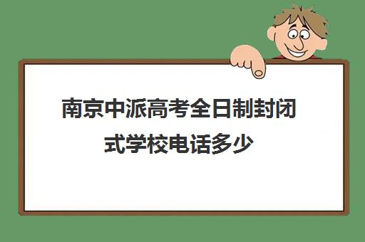 南京中派高考全日制封闭式学校电话多少(初中全封闭式学校)