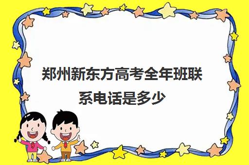 郑州新东方高考全年班联系电话是多少(新东方辅导班怎么样)