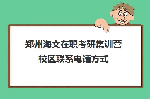 郑州海文在职考研集训营校区联系电话方式（郑州考研辅导培训班排名）