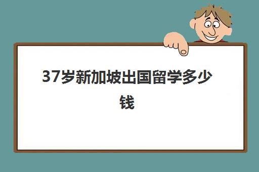 37岁新加坡出国留学多少钱(新加坡留学条件及费用)