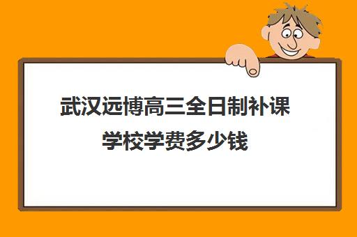 武汉远博高三全日制补课学校学费多少钱(武汉高考复读机构)