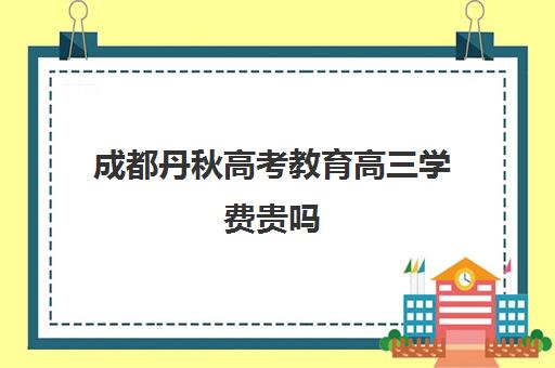 成都丹秋高考教育高三学费贵吗(成都高考复读收费)