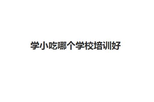 学小吃哪个学校培训好(学厨师去哪里学好能学到技术)