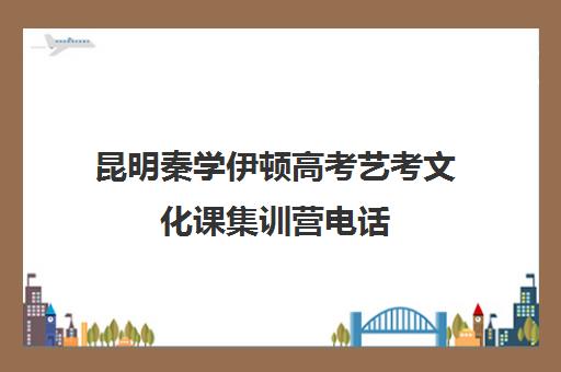 昆明秦学伊顿高考艺考文化课集训营电话(云南艺考培训机构排名)