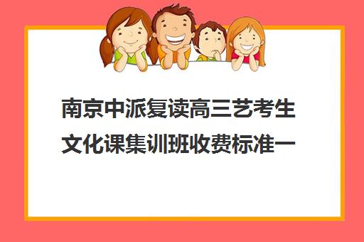 南京中派复读高三艺考生文化课集训班收费标准一览表(艺考生文化课分数线)