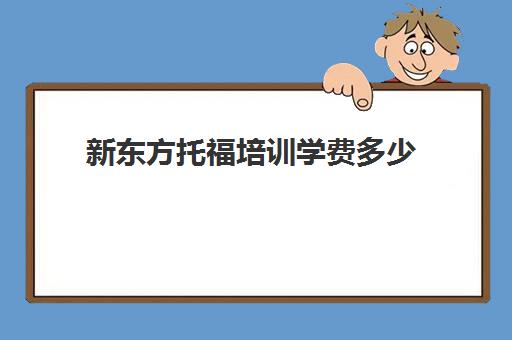 新东方托福培训学费多少(托福考试出国培训学费)