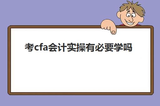 考cfa会计实操有必要学吗(cfa考下来可以做什么)