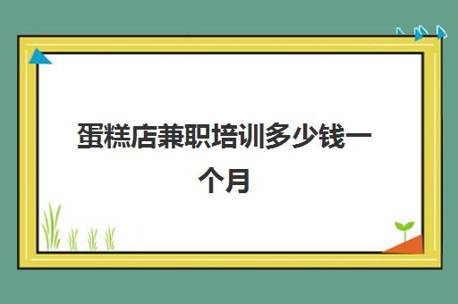 蛋糕店兼职培训多少钱一个月(蛋糕店8个月只挣1万多)