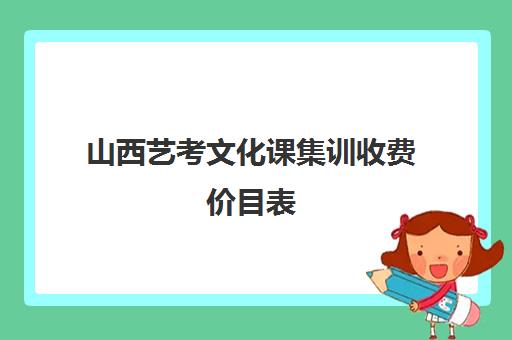 山西艺考文化课集训收费价目表(山西最大艺考培训机构)