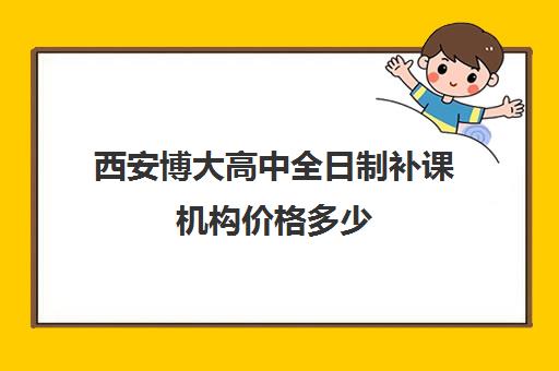 西安博大高中全日制补课机构价格多少(西安博迪学校高中)