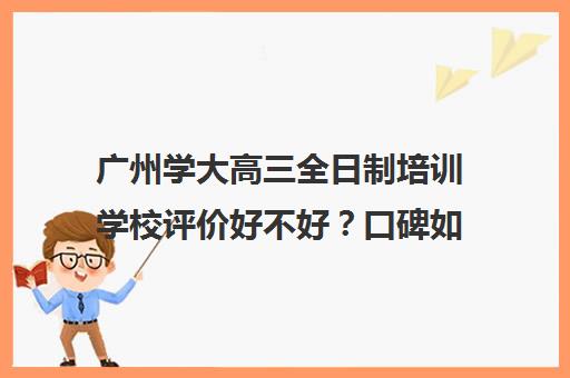 广州学大高三全日制培训学校评价好不好？口碑如何？(广州高考冲刺班封闭式全日制)