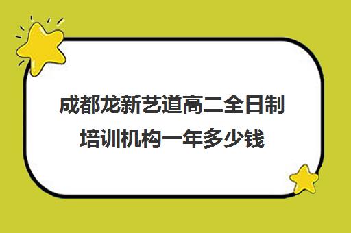 成都龙新艺道高二全日制培训机构一年多少钱(成都最好的艺考培训机构)