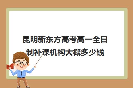 昆明新东方高考高一全日制补课机构大概多少钱(昆明高考补课机构排名)