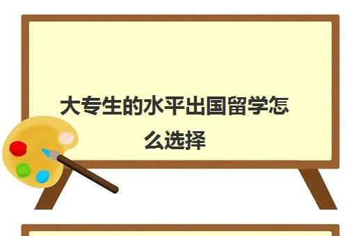 大专生水平出国留学怎么选择(大专留学有哪些大学可以选)