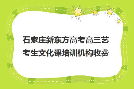 石家庄新东方高考高三艺考生文化课培训机构收费标准价格一览(石家庄高中培训机构)