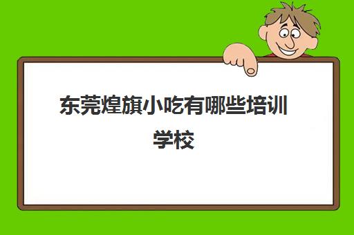 东莞煌旗小吃有哪些培训学校(煌旗小吃餐饮怎么样)