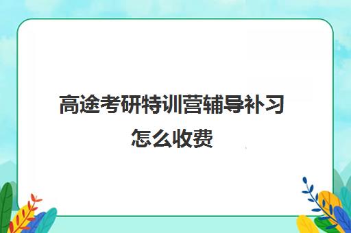 高途考研特训营辅导补习怎么收费