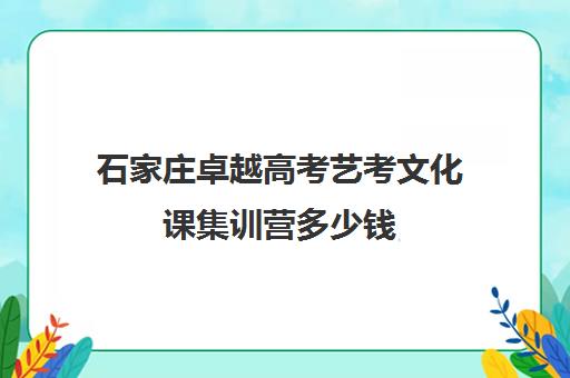 石家庄卓越高考艺考文化课集训营多少钱(艺术生高三文化课冲刺)