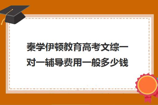 秦学伊顿教育高考文综一对一辅导费用一般多少钱(高中一对一补课有用吗)